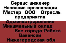 Сервис-инженер › Название организации ­ Мастер, ООО › Отрасль предприятия ­ Администрирование › Минимальный оклад ­ 120 000 - Все города Работа » Вакансии   . Нижегородская обл.